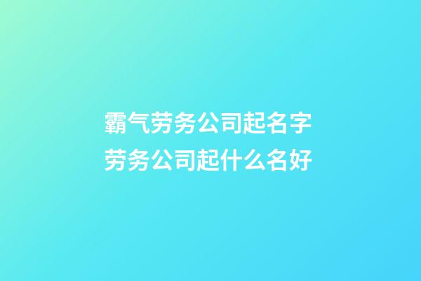 霸气劳务公司起名字 劳务公司起什么名好-第1张-公司起名-玄机派